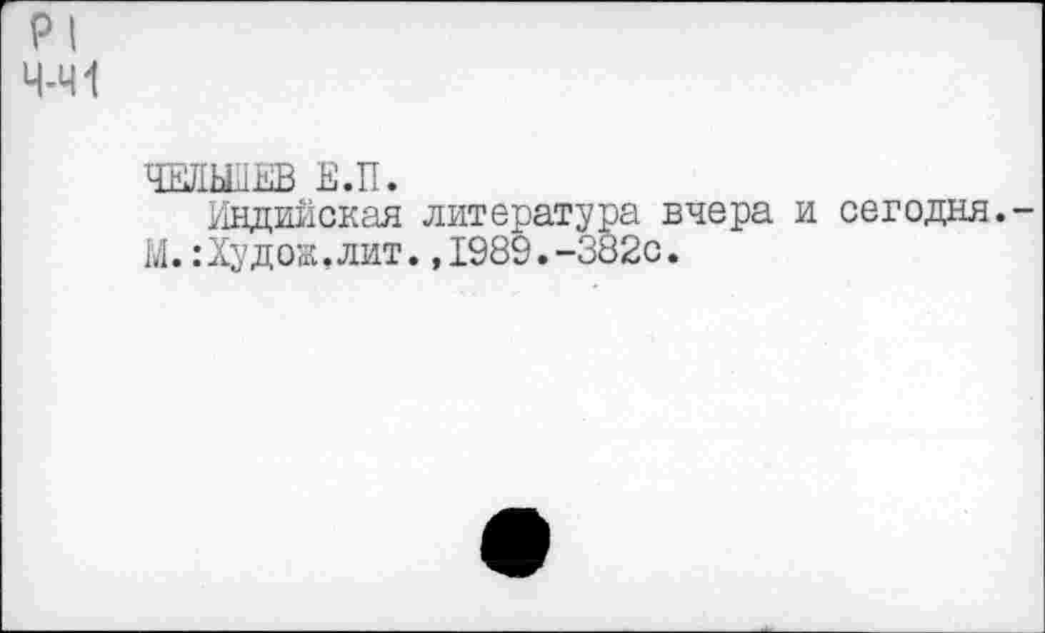 ﻿PI Ч-Ч1
ЧЕДЫЛЕВ E.U.
Индийская литература вчера и сегодня.-М.:Худож.лит.,1989.-382с.